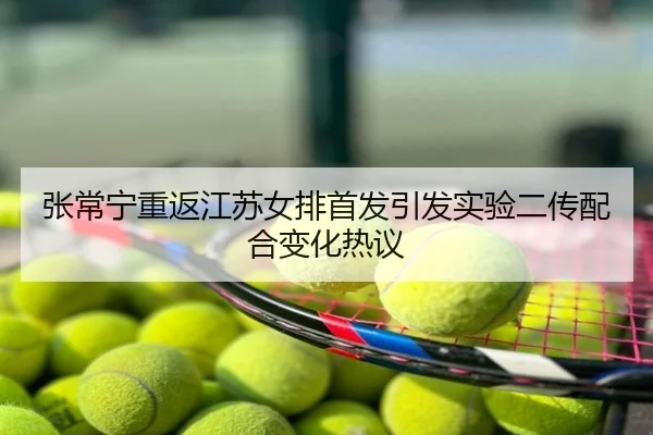 张常宁重返江苏女排首发引发实验二传配合变化热议