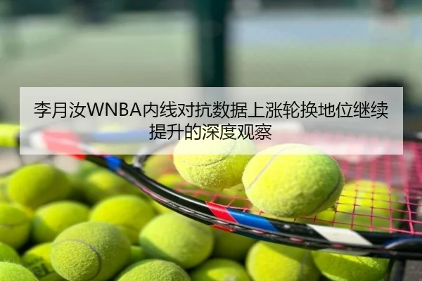 李月汝WNBA内线对抗数据上涨轮换地位继续提升的深度观察