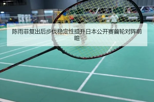 陈雨菲复出后步伐稳定性提升日本公开赛首轮对阵前瞻