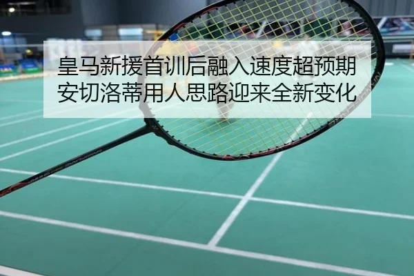 皇马新援首训后融入速度超预期 安切洛蒂用人思路迎来全新变化