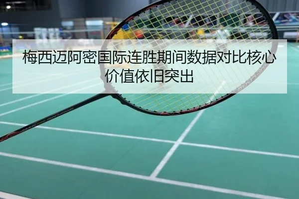 梅西迈阿密国际连胜期间数据对比核心价值依旧突出