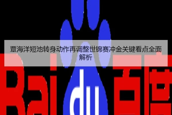 覃海洋短池转身动作再调整世锦赛冲金关键看点全面解析