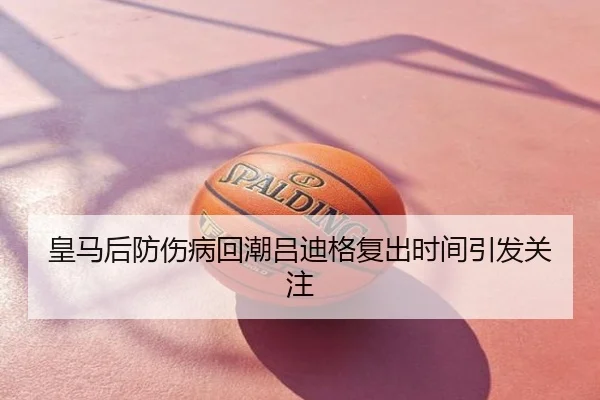皇马后防伤病回潮吕迪格复出时间引发关注