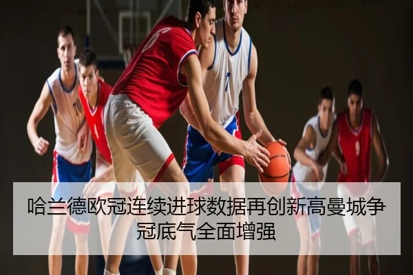 哈兰德欧冠连续进球数据再创新高曼城争冠底气全面增强