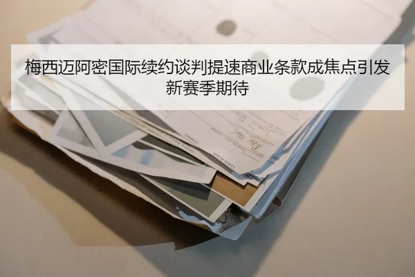 梅西迈阿密国际续约谈判提速商业条款成焦点引发新赛季期待