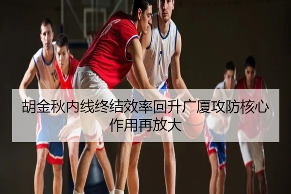 胡金秋内线终结效率回升广厦攻防核心作用再放大