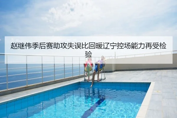 赵继伟季后赛助攻失误比回暖辽宁控场能力再受检验