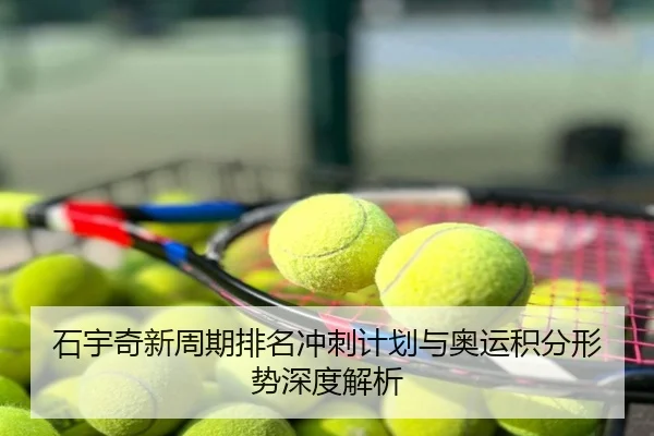石宇奇新周期排名冲刺计划与奥运积分形势深度解析