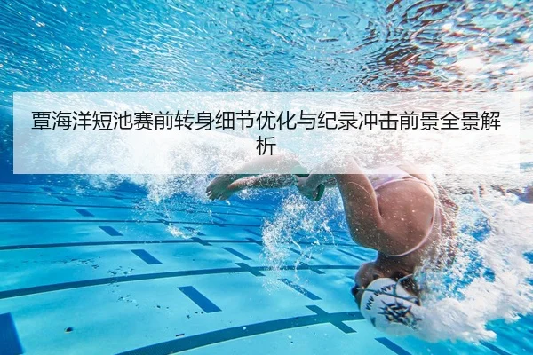 覃海洋短池赛前转身细节优化与纪录冲击前景全景解析