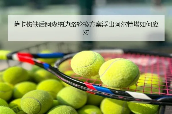 萨卡伤缺后阿森纳边路轮换方案浮出阿尔特塔如何应对