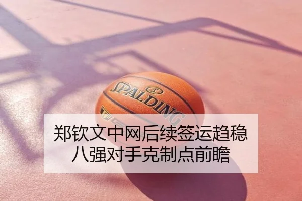 郑钦文中网后续签运趋稳 八强对手克制点前瞻