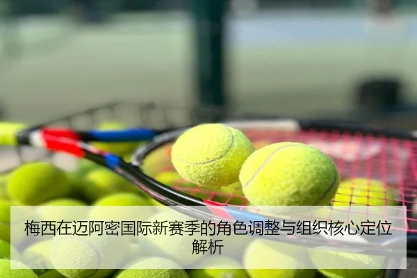 梅西在迈阿密国际新赛季的角色调整与组织核心定位解析